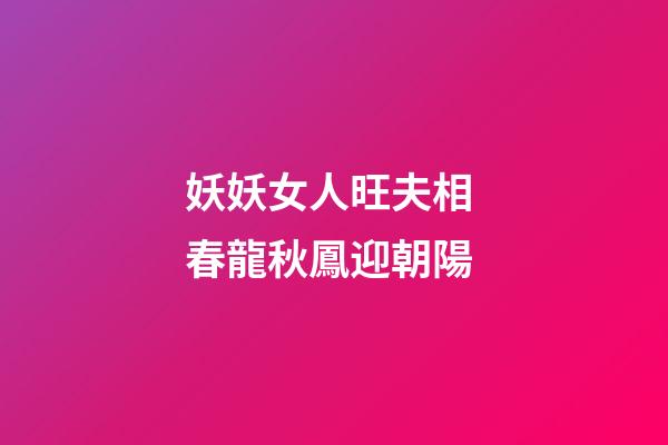 妖妖女人旺夫相 春龍秋鳳迎朝陽